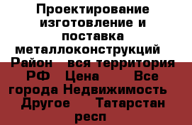 Проектирование,изготовление и поставка металлоконструкций › Район ­ вся территория РФ › Цена ­ 1 - Все города Недвижимость » Другое   . Татарстан респ.